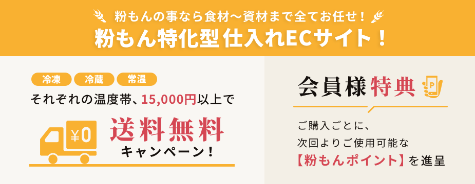 当店粉もん専科ご利用のメリット 粉もんの事なら食材～資材まで全てお任せ！仕入れECサイト！ 粉もんの事なら食材～資材まで全てお任せ！ 粉もん特化型仕入れECサイト！ 冷凍・冷蔵・常温　それぞれの温度帯、15,000円以上で送料無料キャンペーン！会員様特典 購入ごとに、次回よりご使用可能な【粉もんポイント】を進呈